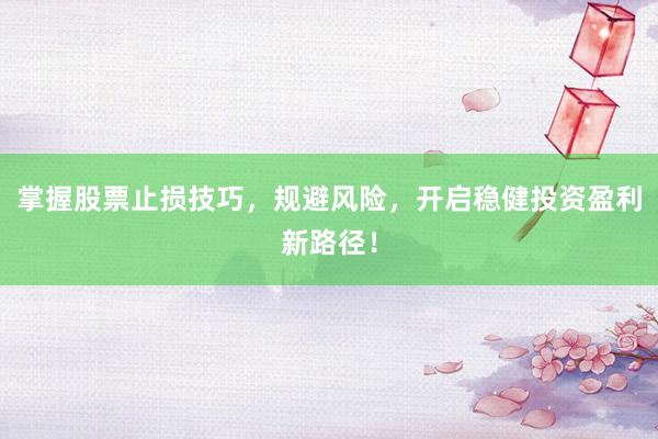 掌握股票止损技巧，规避风险，开启稳健投资盈利新路径！