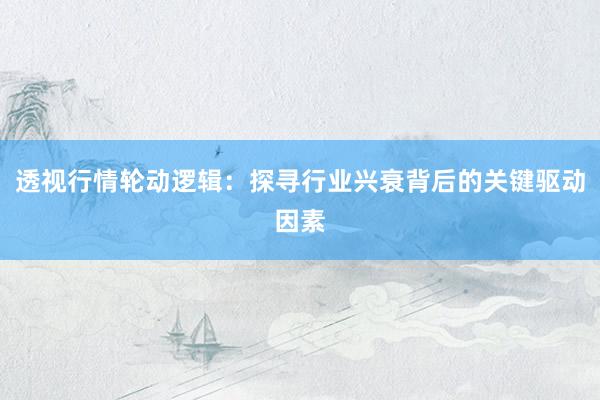 透视行情轮动逻辑：探寻行业兴衰背后的关键驱动因素