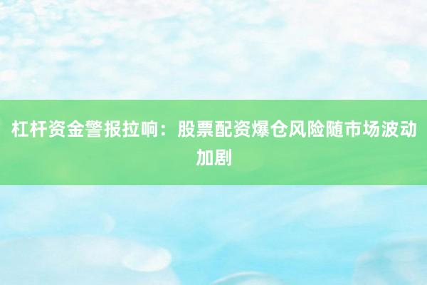 杠杆资金警报拉响:股票配资爆仓风险随市场波动加剧