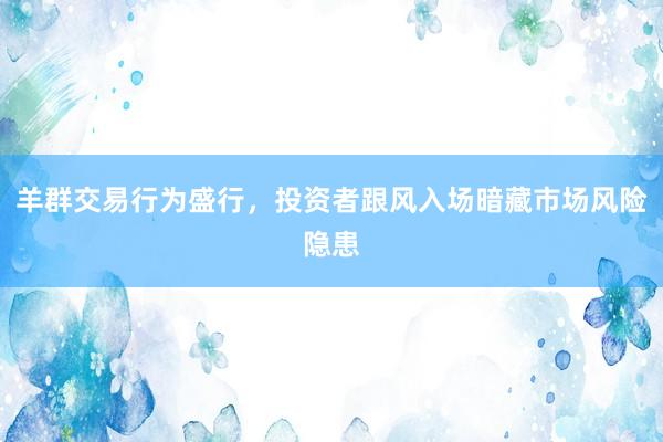 羊群交易行为盛行，投资者跟风入场暗藏市场风险隐患