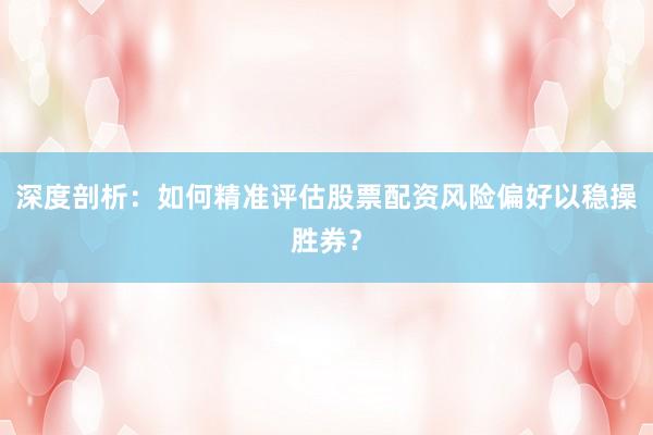 深度剖析：如何精准评估股票配资风险偏好以稳操胜券？