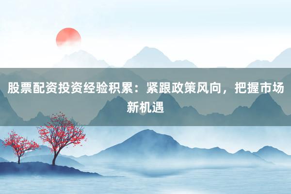 股票配资投资经验积累:紧跟政策风向,把握市场新机遇