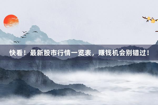 快看！最新股市行情一览表，赚钱机会别错过！