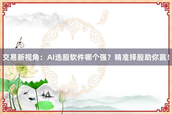 交易新视角：AI选股软件哪个强？精准择股助你赢！