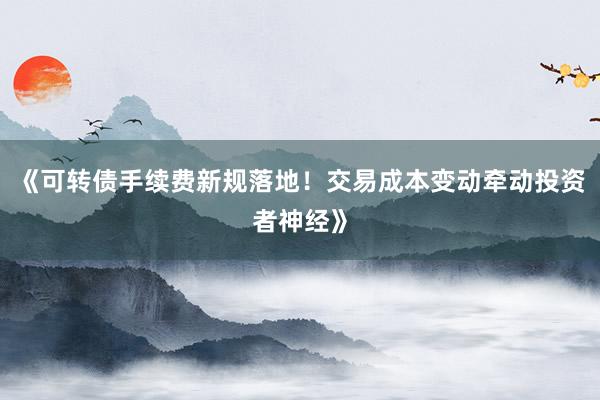 《可转债手续费新规落地!交易成本变动牵动投资者神经》