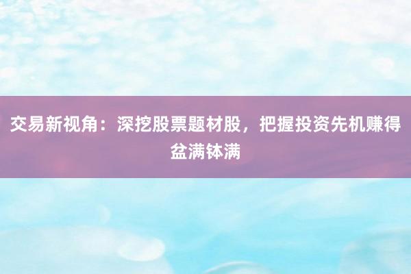 交易新视角：深挖股票题材股，把握投资先机赚得盆满钵满