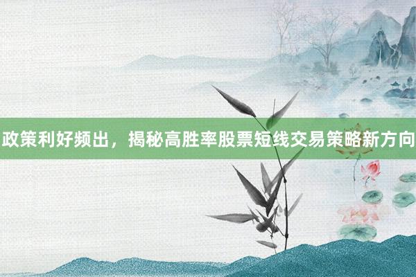政策利好频出,揭秘高胜率股票短线交易策略新方向