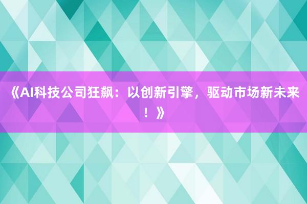 《AI科技公司狂飙：以创新引擎，驱动市场新未来！》