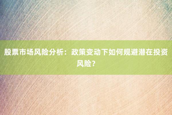 股票市场风险分析：政策变动下如何规避潜在投资风险？