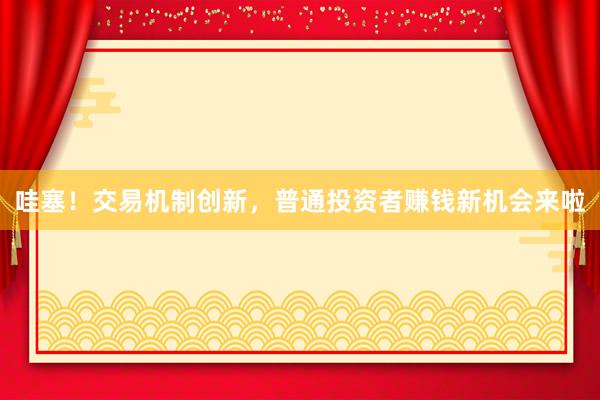 哇塞!交易机制创新,普通投资者赚钱新机会来啦