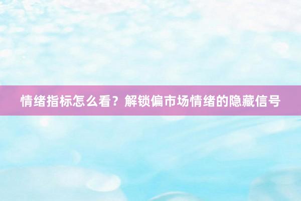 情绪指标怎么看？解锁偏市场情绪的隐藏信号