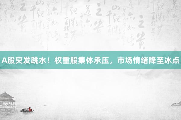 A股突发跳水!权重股集体承压,市场情绪降至冰点
