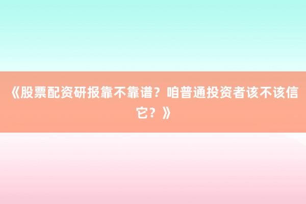 《股票配资研报靠不靠谱？咱普通投资者该不该信它？》