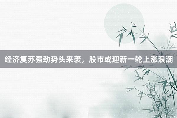 经济复苏强劲势头来袭，<a href=