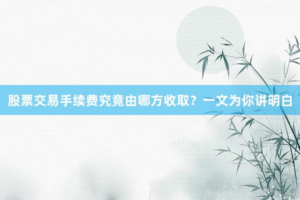 股票交易手续费究竟由哪方收取？一文为你讲明白