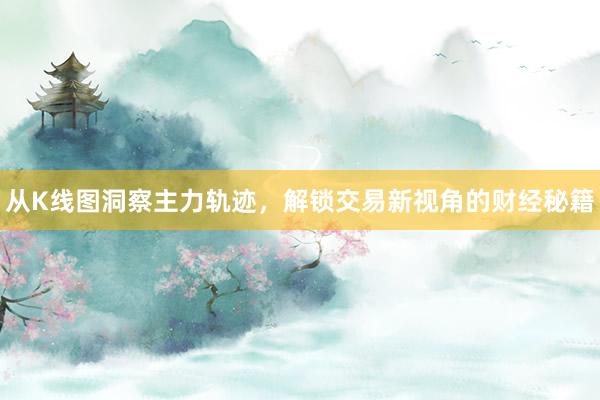 从K线图洞察主力轨迹,解锁交易新视角的财经秘籍