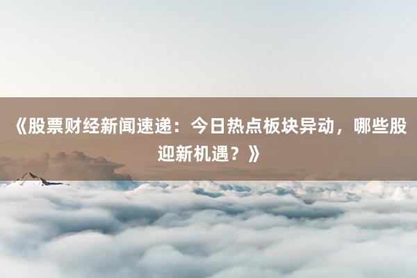 《股票财经新闻速递：今日热点板块异动，哪些股迎新机遇？》