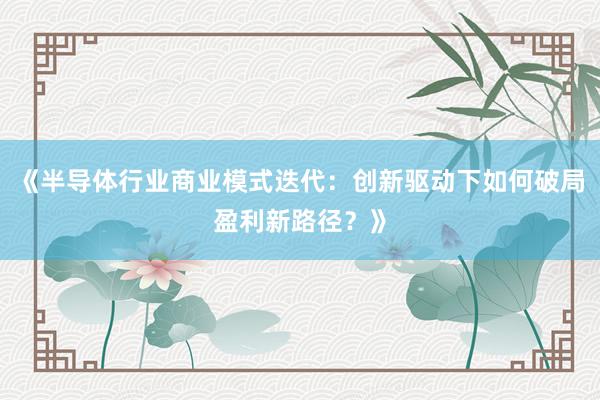 《半导体行业商业模式迭代:创新驱动下如何破局盈利新路径?》