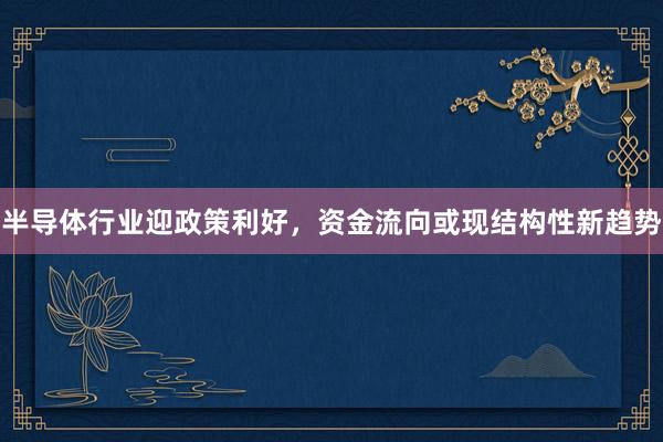半导体行业迎政策利好，资金流向或现结构性新趋势