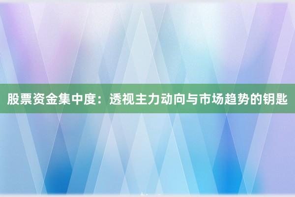 股票资金集中度:透视主力动向与市场趋势的钥匙
