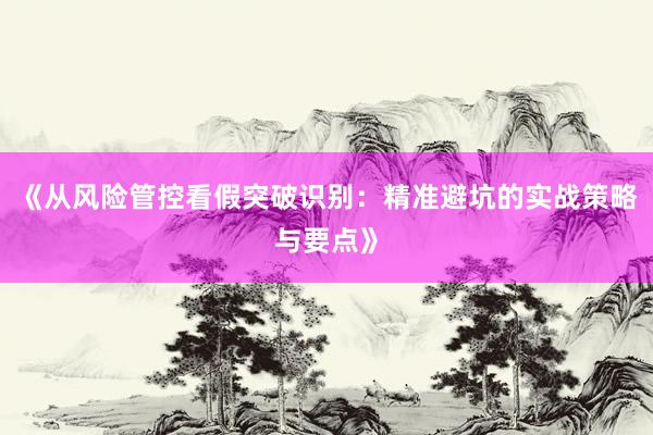 《从风险管控看假突破识别：精准避坑的实战策略与要点》