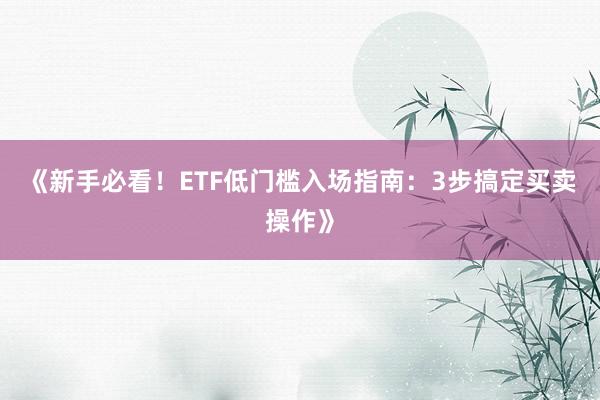 《新手必看!ETF低门槛入场指南:3步搞定买卖操作》