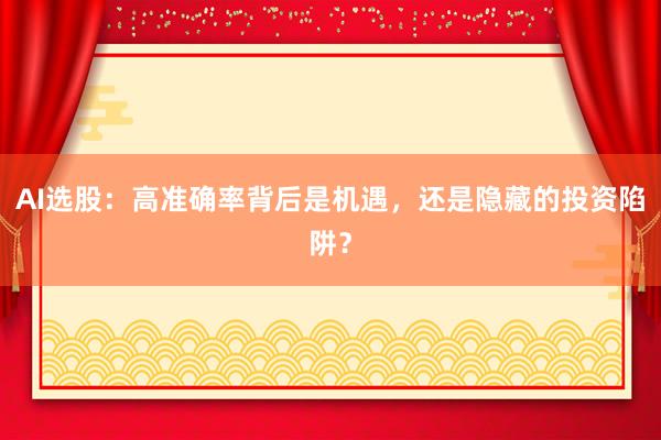 AI选股:高准确率背后是机遇,还是隐藏的投资陷阱?