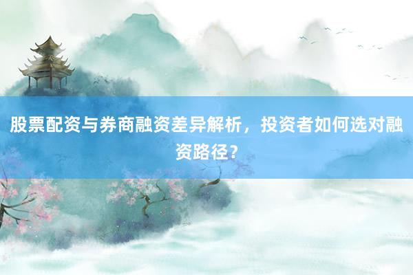 股票配资与券商融资差异解析,投资者如何选对融资路径?