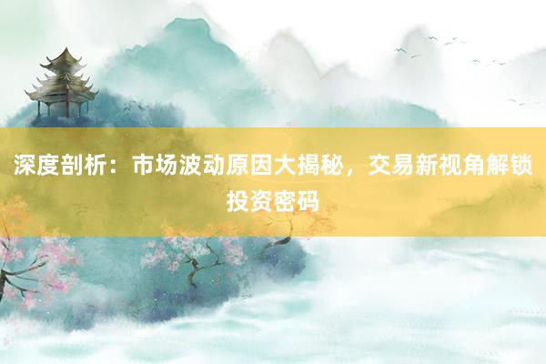 深度剖析：市场波动原因大揭秘，交易新视角解锁投资密码