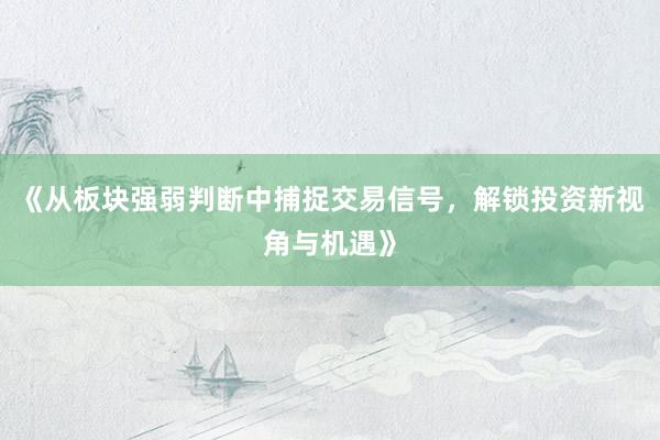 《从板块强弱判断中捕捉交易信号,解锁投资新视角与机遇》