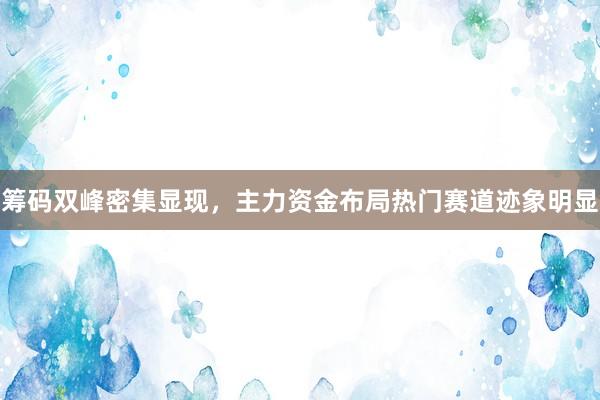 筹码双峰密集显现,主力资金布局热门赛道迹象明显