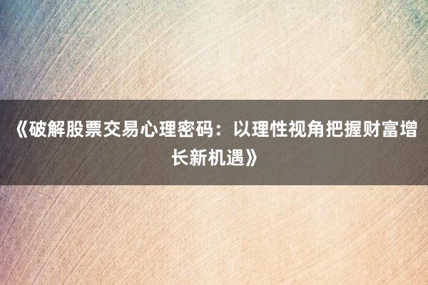 《破解股票交易心理密码：以理性视角把握财富增长新机遇》
