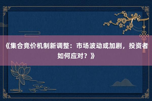 《集合竞价机制新调整:市场波动或加剧,投资者如何应对?》