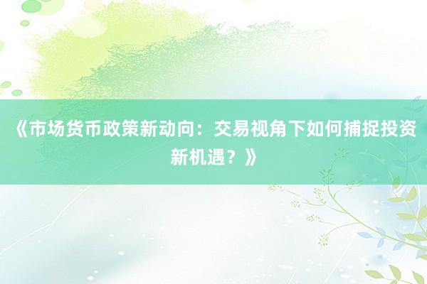 《市场货币政策新动向：交易视角下如何捕捉投资新机遇？》