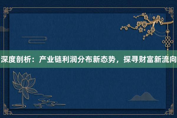 深度剖析：产业链利润分布新态势，探寻财富新流向
