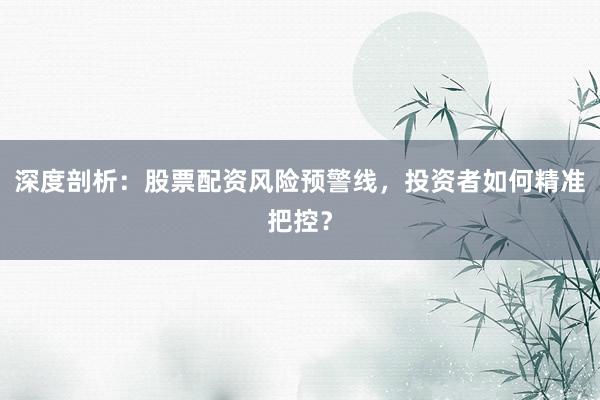 深度剖析：股票配资风险预警线，投资者如何精准把控？