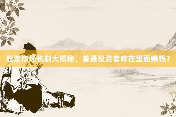 股票市场机制大揭秘，普通投资者咋在里面赚钱？