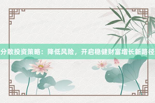 分散投资策略：降低风险，开启稳健财富增长新路径