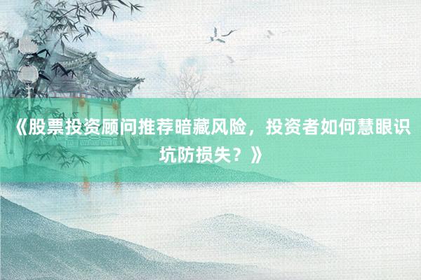 《股票投资顾问推荐暗藏风险，投资者如何慧眼识坑防损失？》
