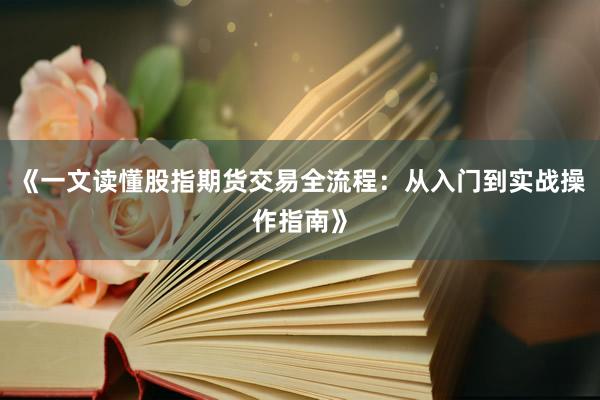 《一文读懂股指期货交易全流程：从入门到实战操作指南》