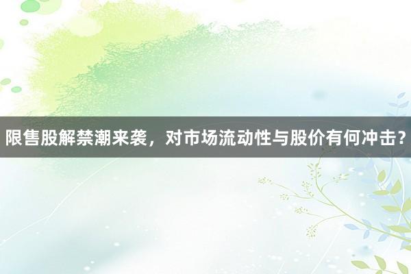限售股解禁潮来袭，对市场流动性与股价有何冲击？
