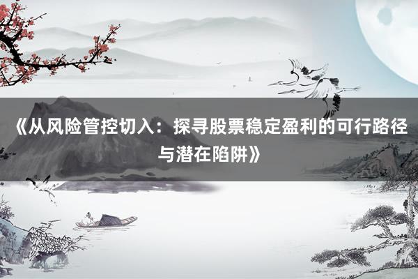 《从风险管控切入：探寻股票稳定盈利的可行路径与潜在陷阱》