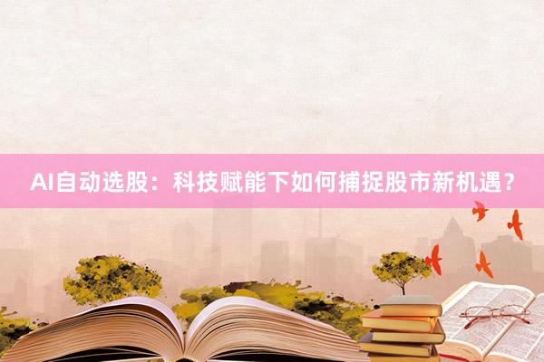 AI自动选股：科技赋能下如何捕捉股市新机遇？