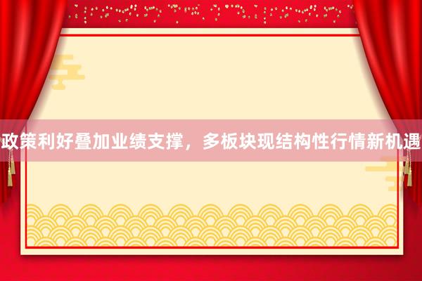 政策利好叠加业绩支撑，多板块现结构性行情新机遇