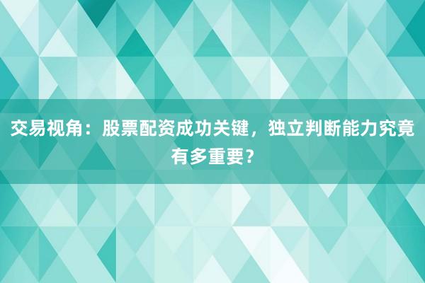 交易视角：股票配资成功关键，独立判断能力究竟有多重要？