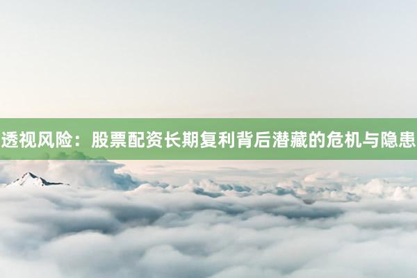 透视风险：股票配资长期复利背后潜藏的危机与隐患