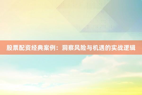 股票配资经典案例：洞察风险与机遇的实战逻辑