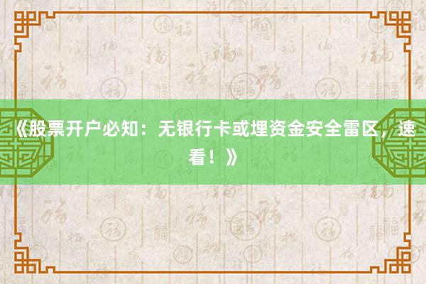 《股票开户必知：无银行卡或埋资金安全雷区，速看！》