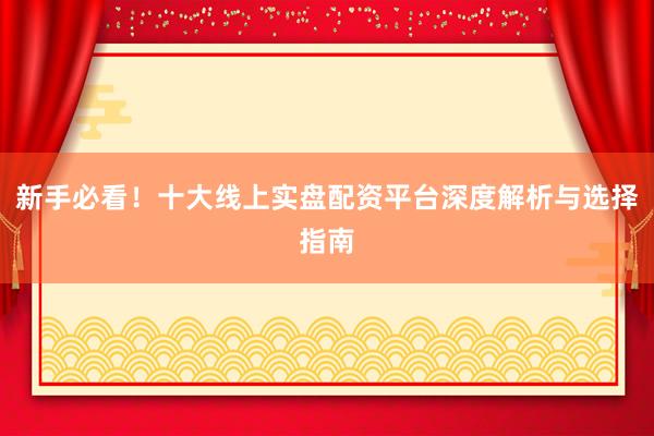 新手必看！十大线上实盘配资平台深度解析与选择指南