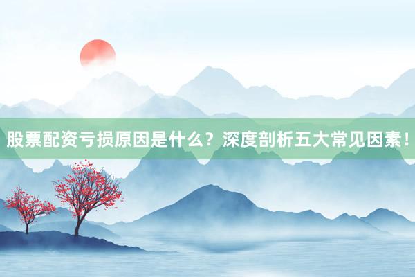 股票配资亏损原因是什么？深度剖析五大常见因素！